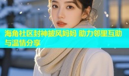 海角社区封神披风妈妈 助力邻里互助与温情分享