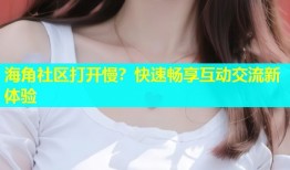 海角社区打开慢？快速畅享互动交流新体验
