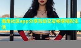 海角社区app分享互动交友畅享精彩生活