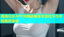 海角社区APP兑换码畅享丰富社交与本地服务体验