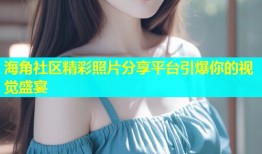 海角社区精彩照片分享平台引爆你的视觉盛宴