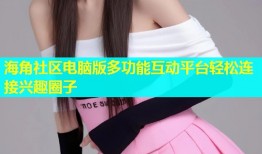 海角社区电脑版多功能互动平台轻松连接兴趣圈子