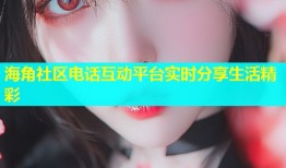 海角社区电话互动平台实时分享生活精彩