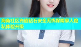 海角社区充值钻石安全无忧保障家人隐私体验升级