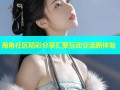 海角社区精彩分享汇聚互动交流新体验