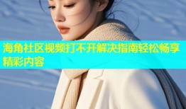 海角社区视频打不开解决指南轻松畅享精彩内容