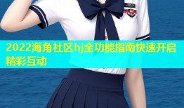 2022海角社区hj全功能指南快速开启精彩互动