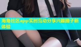 海角社区app实时互动分享兴趣圈子新体验
