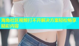 海角社区视频打不开解决方案轻松畅享精彩内容
