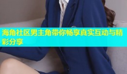 海角社区男主角带你畅享真实互动与精彩分享