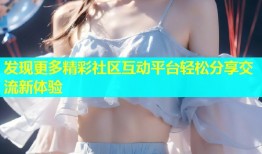 发现更多精彩社区互动平台轻松分享交流新体验