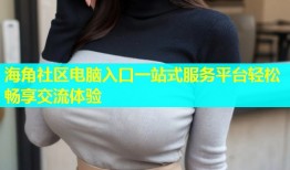 海角社区电脑入口一站式服务平台轻松畅享交流体验