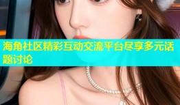 海角社区精彩互动交流平台尽享多元话题讨论