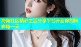 海角社区精彩生活分享平台开启你的精彩每一天