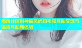 海角社区封神披风妈妈引领互动交流与温情互助新体验