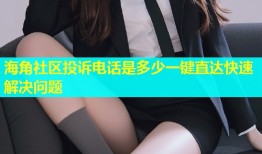 海角社区投诉电话是多少一键直达快速解决问题