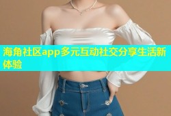 海角社区app多元互动社交分享生活新体验
