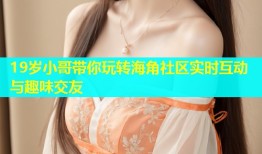 19岁小哥带你玩转海角社区实时互动与趣味交友