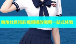 海角社区精彩视频播放观看一站式体验