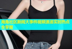 海角社区新闻大事件视频速递实时热点全掌握