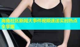 海角社区新闻大事件视频速递实时热点全掌握
