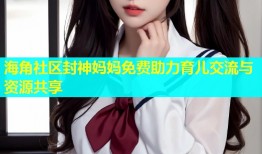 海角社区封神妈妈免费助力育儿交流与资源共享