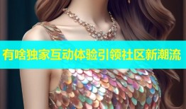 有啥独家互动体验引领社区新潮流