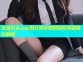 海角社区app图片保存教程轻松收藏精彩瞬间