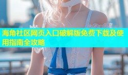 海角社区网页入口破解版免费下载及使用指南全攻略