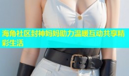 海角社区封神妈妈助力温暖互动共享精彩生活