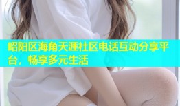 昭阳区海角天涯社区电话互动分享平台，畅享多元生活