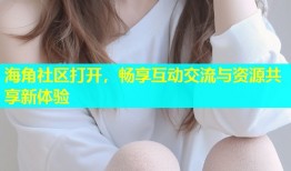 海角社区打开，畅享互动交流与资源共享新体验