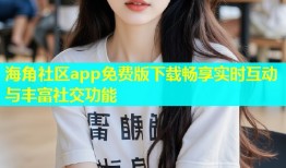 海角社区app免费版下载畅享实时互动与丰富社交功能