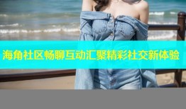 海角社区畅聊互动汇聚精彩社交新体验