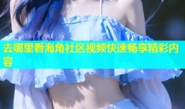 去哪里看海角社区视频快速畅享精彩内容