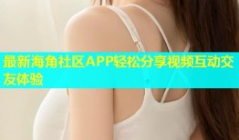最新海角社区APP轻松分享视频互动交友体验