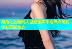 海角社区新闻大世纪聚焦本地热点与民生发展新动态