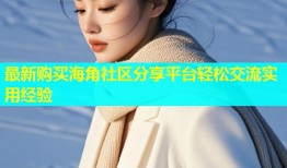 最新购买海角社区分享平台轻松交流实用经验