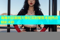 海角社区新闻大事纪实时聚焦本地热点精彩不停