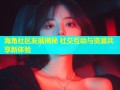 海角社区发展揭秘 社交互动与资源共享新体验