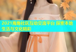 2021海角社区互动交流平台 探索本地生活与文化精彩