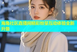 海角社区直播间精彩纷呈互动体验全新升级