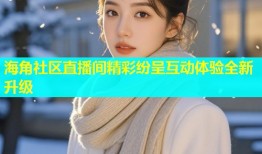 海角社区直播间精彩纷呈互动体验全新升级