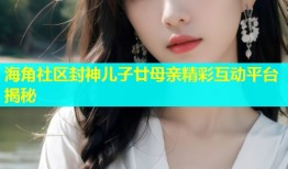 海角社区封神儿子廿母亲精彩互动平台揭秘