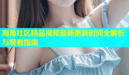 海角社区精品视频最新更新时间全解析与观看指南