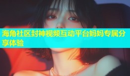 海角社区封神视频互动平台妈妈专属分享体验
