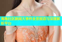 海角社区新闻大事件全景报道与深度解析平台