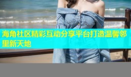 海角社区精彩互动分享平台打造温馨邻里新天地