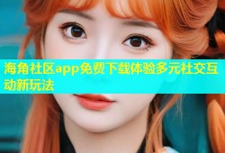 海角社区app免费下载体验多元社交互动新玩法