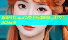 海角社区app免费下载体验多元社交互动新玩法